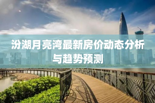 汾湖月亮灣最新房價動態(tài)分析與趨勢預(yù)測