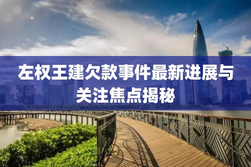 左權王建欠款事件最新進展與關注焦點揭秘