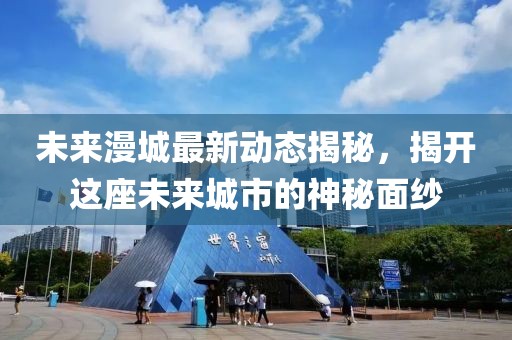 未來漫城最新動態(tài)揭秘，揭開這座未來城市的神秘面紗