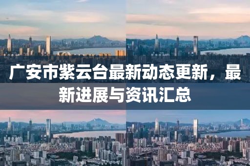廣安市紫云臺最新動態(tài)更新，最新進展與資訊匯總