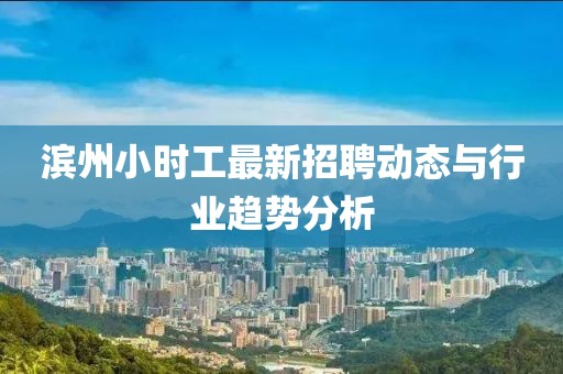 濱州小時工最新招聘動態(tài)與行業(yè)趨勢分析