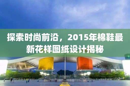 探索時(shí)尚前沿，2015年棉鞋最新花樣圖紙?jiān)O(shè)計(jì)揭秘