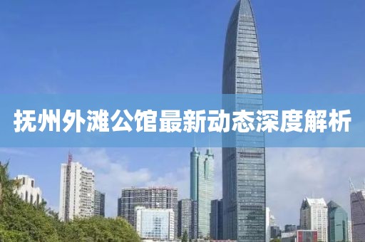 撫州外灘公館最新動(dòng)態(tài)深度解析
