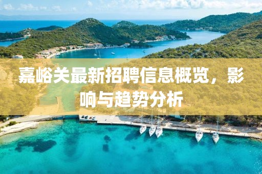 嘉峪關(guān)最新招聘信息概覽，影響與趨勢(shì)分析