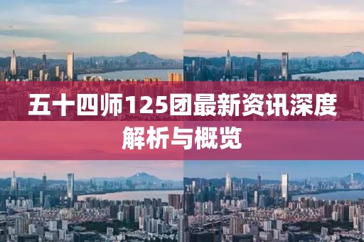 五十四師125團(tuán)最新資訊深度解析與概覽