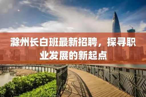 滁州長白班最新招聘，探尋職業(yè)發(fā)展的新起點