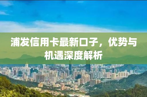 浦發(fā)信用卡最新口子，優(yōu)勢與機遇深度解析