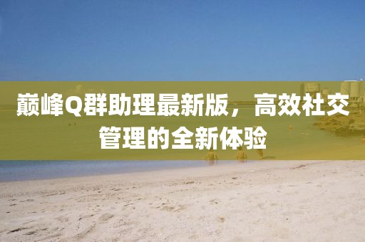巔峰Q群助理最新版，高效社交管理的全新體驗(yàn)