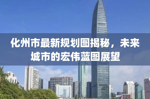 化州市最新規(guī)劃圖揭秘，未來城市的宏偉藍(lán)圖展望