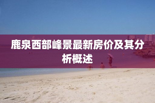 鹿泉西部峰景最新房價及其分析概述