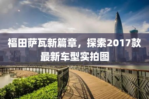 福田薩瓦新篇章，探索2017款最新車型實拍圖