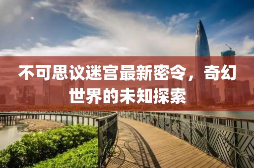 不可思議迷宮最新密令，奇幻世界的未知探索