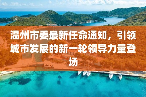 溫州市委最新任命通知，引領(lǐng)城市發(fā)展的新一輪領(lǐng)導(dǎo)力量登場