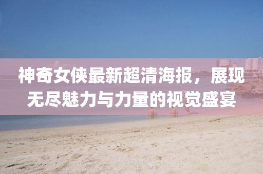 神奇女俠最新超清海報，展現(xiàn)無盡魅力與力量的視覺盛宴