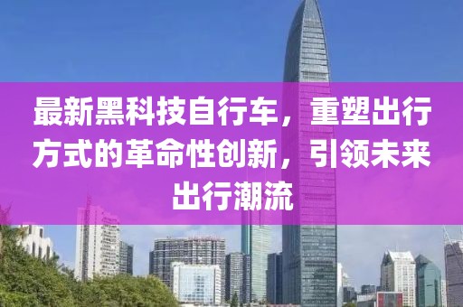 最新黑科技自行車，重塑出行方式的革命性創(chuàng)新，引領(lǐng)未來出行潮流