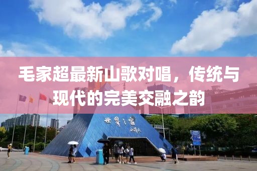 毛家超最新山歌對唱，傳統(tǒng)與現(xiàn)代的完美交融之韻