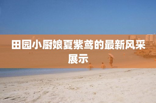 田園小廚娘夏紫鳶的最新風(fēng)采展示