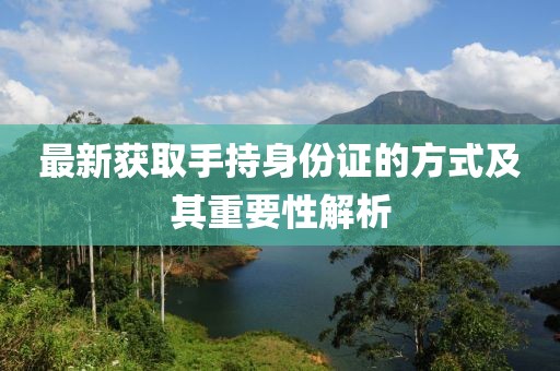 最新獲取手持身份證的方式及其重要性解析
