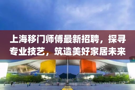 上海移門師傅最新招聘，探尋專業(yè)技藝，筑造美好家居未來