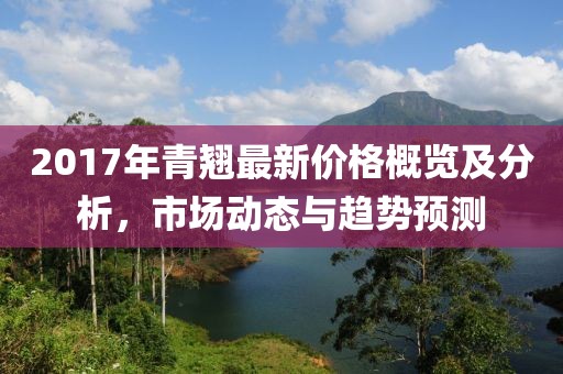 2017年青翹最新價格概覽及分析，市場動態(tài)與趨勢預(yù)測