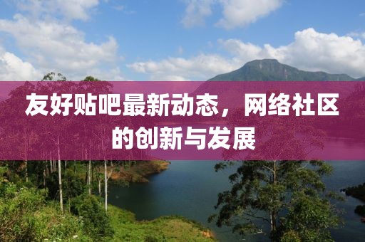 友好貼吧最新動態(tài)，網(wǎng)絡(luò)社區(qū)的創(chuàng)新與發(fā)展