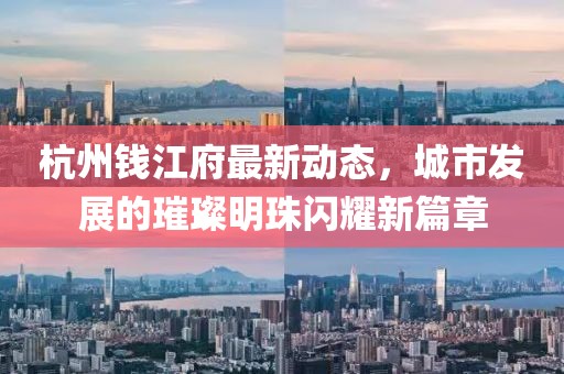杭州錢江府最新動(dòng)態(tài)，城市發(fā)展的璀璨明珠閃耀新篇章