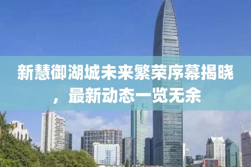 新慧御湖城未來繁榮序幕揭曉，最新動(dòng)態(tài)一覽無余