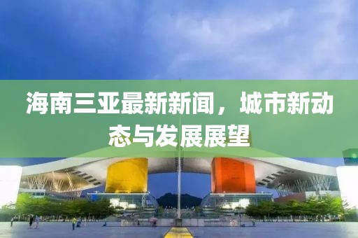 海南三亞最新新聞，城市新動(dòng)態(tài)與發(fā)展展望