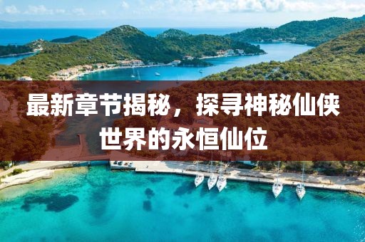 最新章節(jié)揭秘，探尋神秘仙俠世界的永恒仙位
