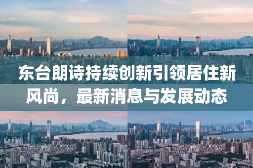 東臺朗詩持續(xù)創(chuàng)新引領(lǐng)居住新風(fēng)尚，最新消息與發(fā)展動態(tài)