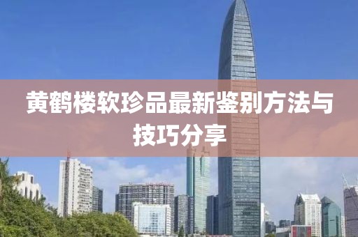 黃鶴樓軟珍品最新鑒別方法與技巧分享