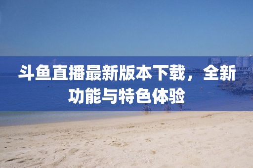 斗魚直播最新版本下載，全新功能與特色體驗