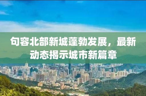 句容北部新城蓬勃發(fā)展，最新動(dòng)態(tài)揭示城市新篇章
