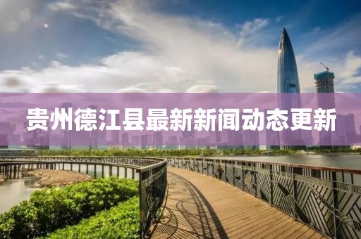 貴州德江縣最新新聞動(dòng)態(tài)更新
