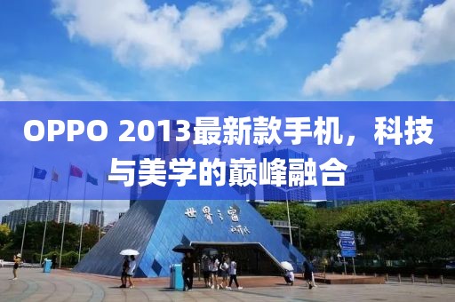 OPPO 2013最新款手機(jī)，科技與美學(xué)的巔峰融合