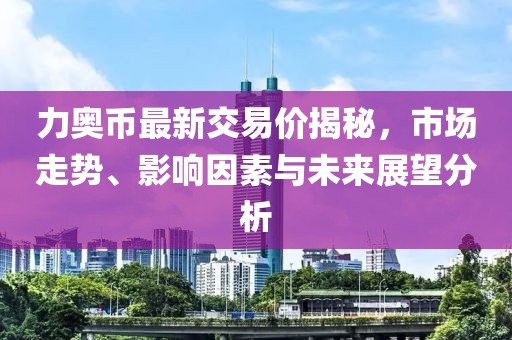 力奧幣最新交易價(jià)揭秘，市場(chǎng)走勢(shì)、影響因素與未來(lái)展望分析