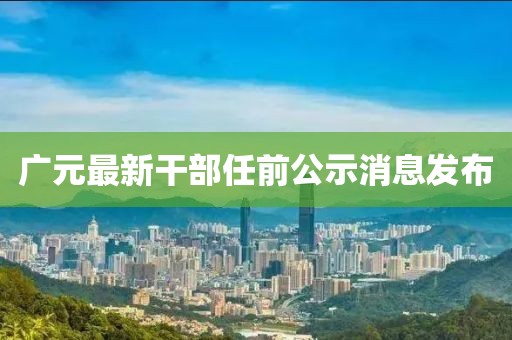 廣元最新干部任前公示消息發(fā)布