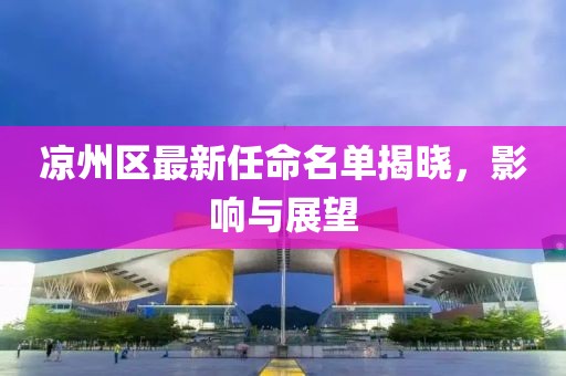 涼州區(qū)最新任命名單揭曉，影響與展望