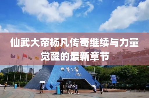 仙武大帝楊凡傳奇繼續(xù)與力量覺醒的最新章節(jié)
