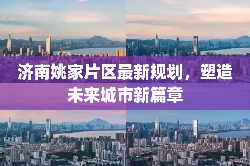 濟(jì)南姚家片區(qū)最新規(guī)劃，塑造未來(lái)城市新篇章