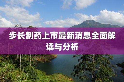 步長制藥上市最新消息全面解讀與分析