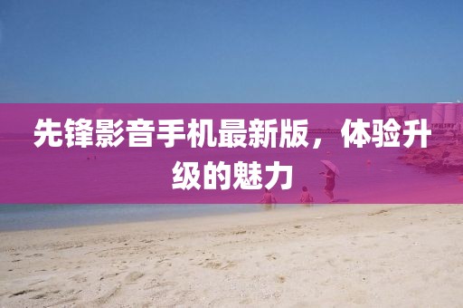 先鋒影音手機(jī)最新版，體驗(yàn)升級(jí)的魅力