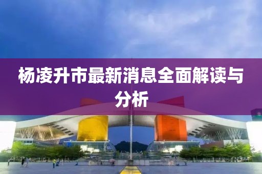 楊凌升市最新消息全面解讀與分析