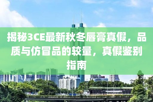 揭秘3CE最新秋冬唇膏真假，品質(zhì)與仿冒品的較量，真假鑒別指南