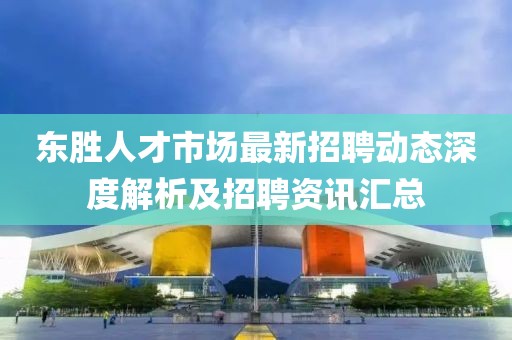 東勝人才市場最新招聘動態(tài)深度解析及招聘資訊匯總
