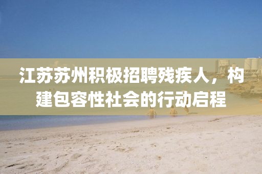 江蘇蘇州積極招聘殘疾人，構(gòu)建包容性社會的行動啟程