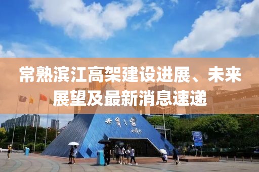 常熟濱江高架建設(shè)進展、未來展望及最新消息速遞