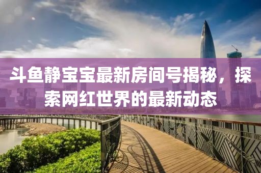斗魚靜寶寶最新房間號(hào)揭秘，探索網(wǎng)紅世界的最新動(dòng)態(tài)