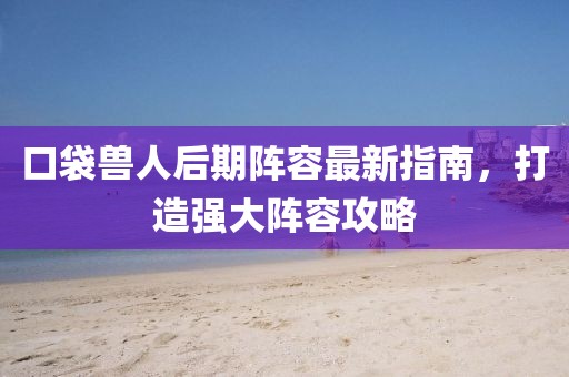 口袋獸人后期陣容最新指南，打造強(qiáng)大陣容攻略