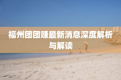 福州團(tuán)團(tuán)賺最新消息深度解析與解讀